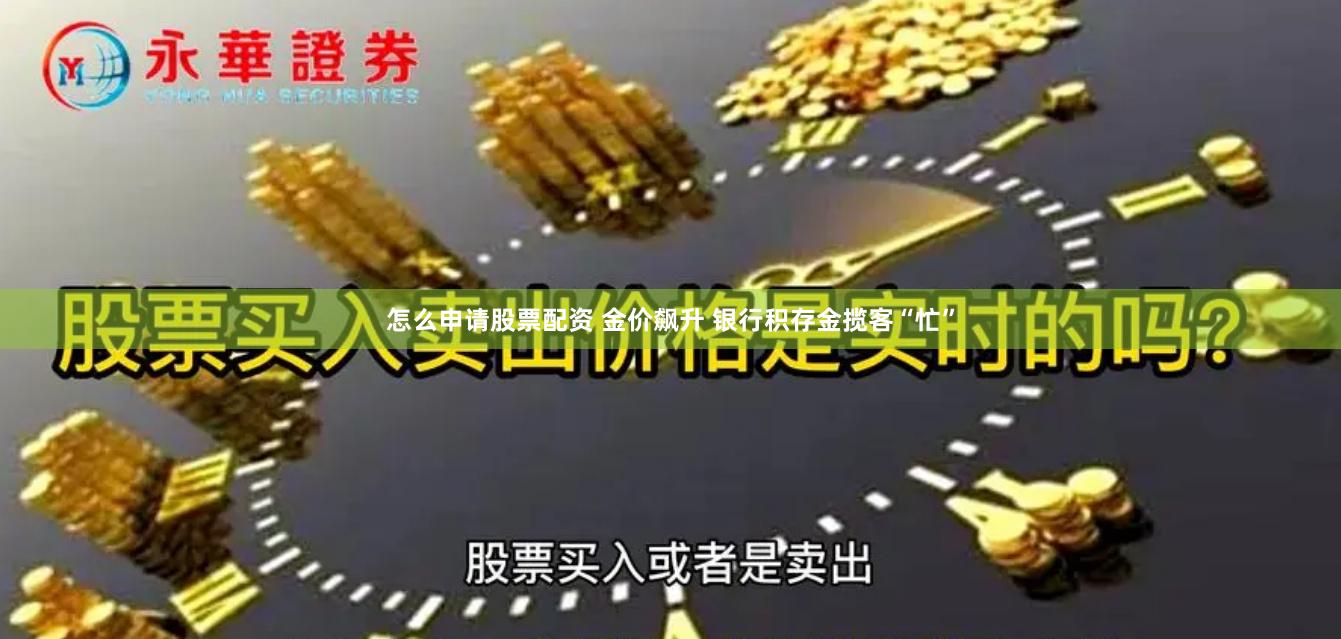 怎么申请股票配资 金价飙升 银行积存金揽客“忙”