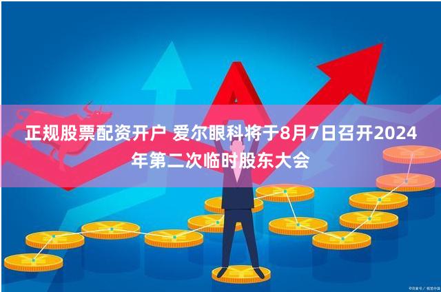 正规股票配资开户 爱尔眼科将于8月7日召开2024年第二次临时股东大会