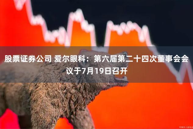 股票证券公司 爱尔眼科：第六届第二十四次董事会会议于7月19日召开