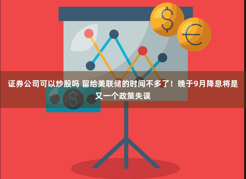 证券公司可以炒股吗 留给美联储的时间不多了！晚于9月降息将是又一个政策失误