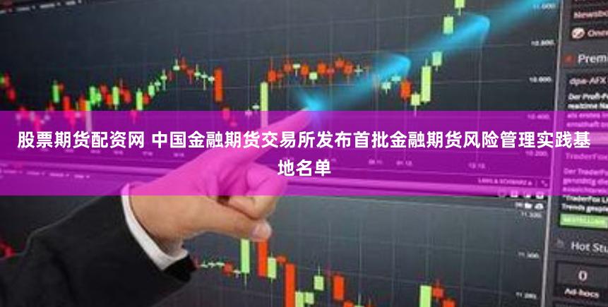 股票期货配资网 中国金融期货交易所发布首批金融期货风险管理实践基地名单