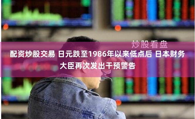 配资炒股交易 日元跌至1986年以来低点后 日本财务大臣再次发出干预警告