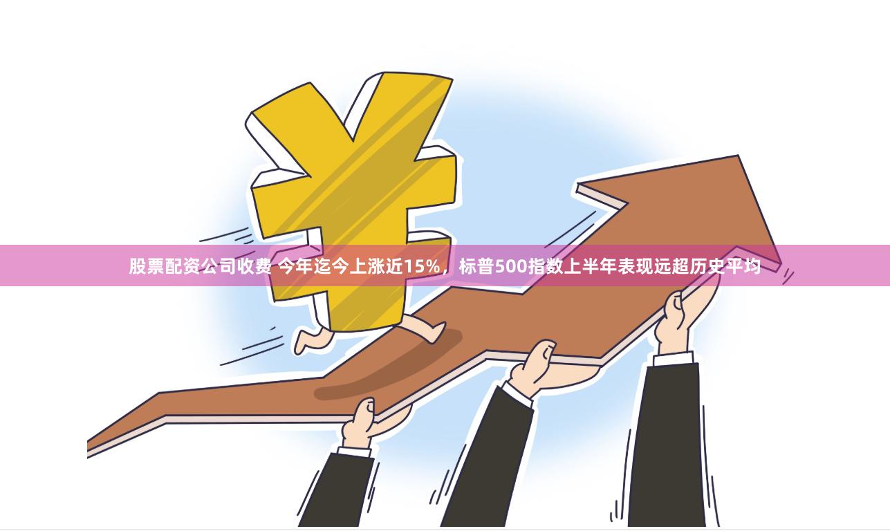 股票配资公司收费 今年迄今上涨近15%，标普500指数上半年表现远超历史平均