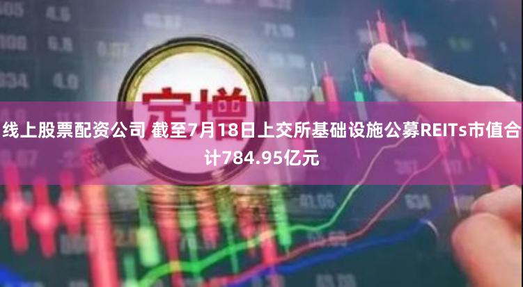 线上股票配资公司 截至7月18日上交所基础设施公募REITs市值合计784.95亿元