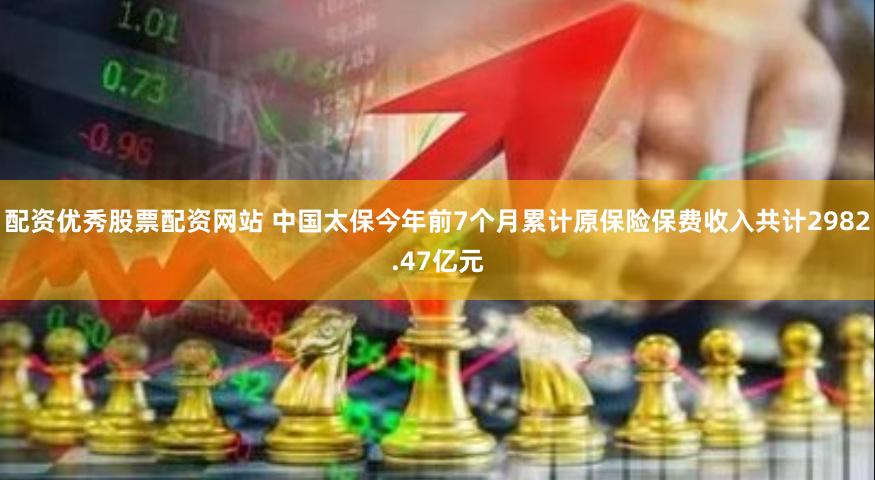 配资优秀股票配资网站 中国太保今年前7个月累计原保险保费收入共计2982.47亿元