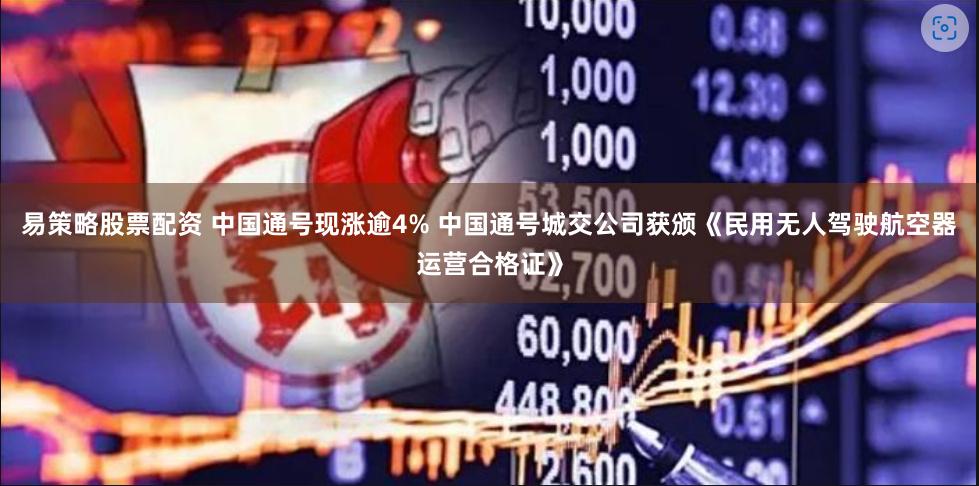 易策略股票配资 中国通号现涨逾4% 中国通号城交公司获颁《民用无人驾驶航空器运营合格证》