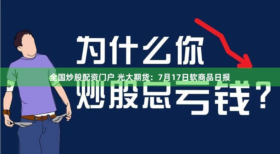 全国炒股配资门户 光大期货：7月17日软商品日报