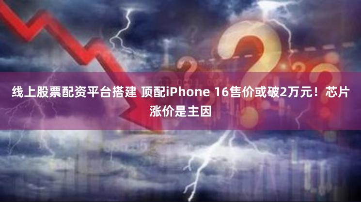 线上股票配资平台搭建 顶配iPhone 16售价或破2万元！芯片涨价是主因