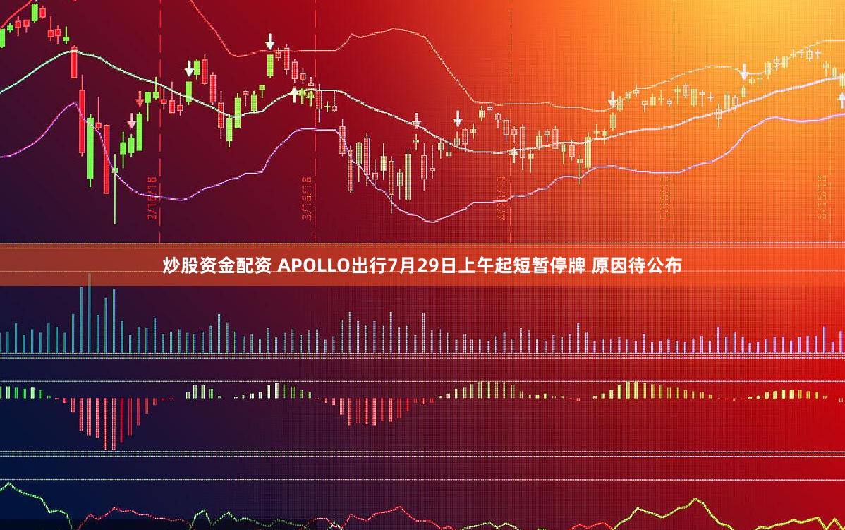 炒股资金配资 APOLLO出行7月29日上午起短暂停牌 原因待公布