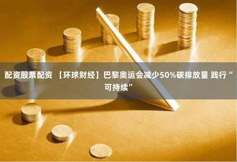 配资股票配资 【环球财经】巴黎奥运会减少50%碳排放量 践行“可持续”