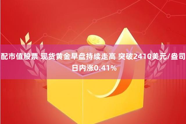 配市值股票 现货黄金早盘持续走高 突破2410美元/盎司 日内涨0.41%