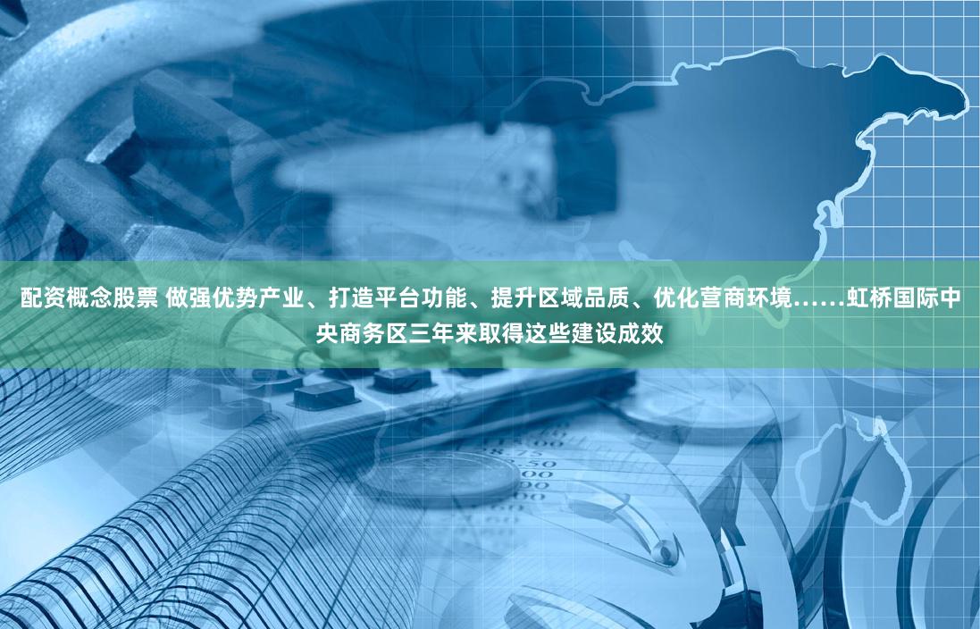 配资概念股票 做强优势产业、打造平台功能、提升区域品质、优化营商环境……虹桥国际中央商务区三年来取得这些建设成效