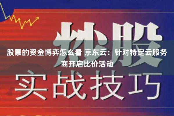 股票的资金博弈怎么看 京东云：针对特定云服务商开启比价活动