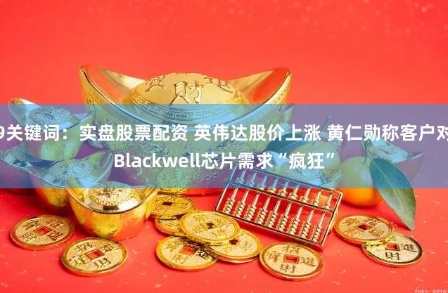 9关键词：实盘股票配资 英伟达股价上涨 黄仁勋称客户对Blackwell芯片需求“疯狂”