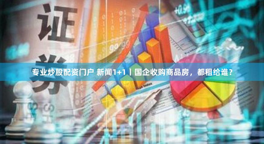 专业炒股配资门户 新闻1+1丨国企收购商品房，都租给谁？