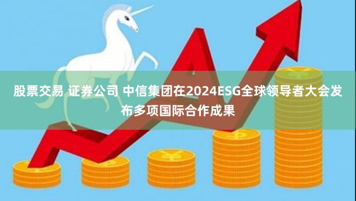 股票交易 证券公司 中信集团在2024ESG全球领导者大会发布多项国际合作成果