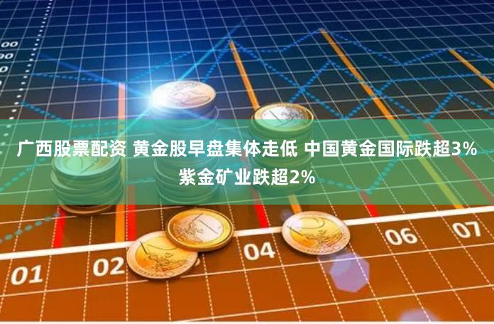 广西股票配资 黄金股早盘集体走低 中国黄金国际跌超3%紫金矿业跌超2%