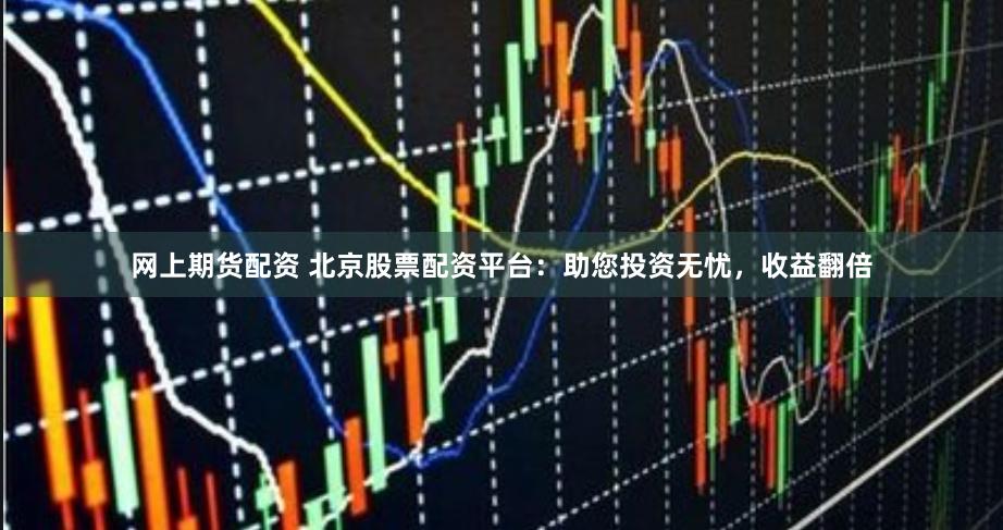 网上期货配资 北京股票配资平台：助您投资无忧，收益翻倍