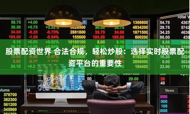 股票配资世界 合法合规，轻松炒股：选择实时股票配资平台的重要性