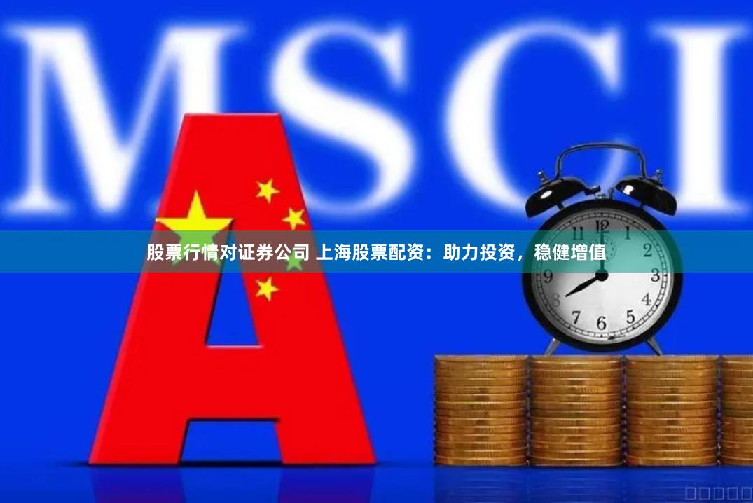 股票行情对证券公司 上海股票配资：助力投资，稳健增值