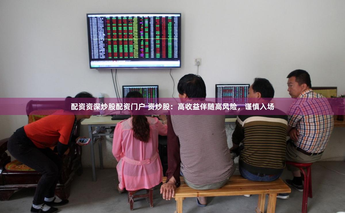 配资资深炒股配资门户 资炒股：高收益伴随高风险，谨慎入场
