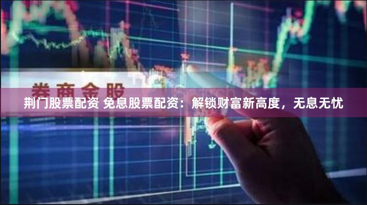 荆门股票配资 免息股票配资：解锁财富新高度，无息无忧