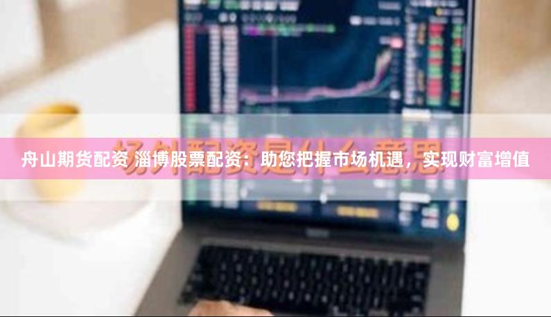 舟山期货配资 淄博股票配资：助您把握市场机遇，实现财富增值