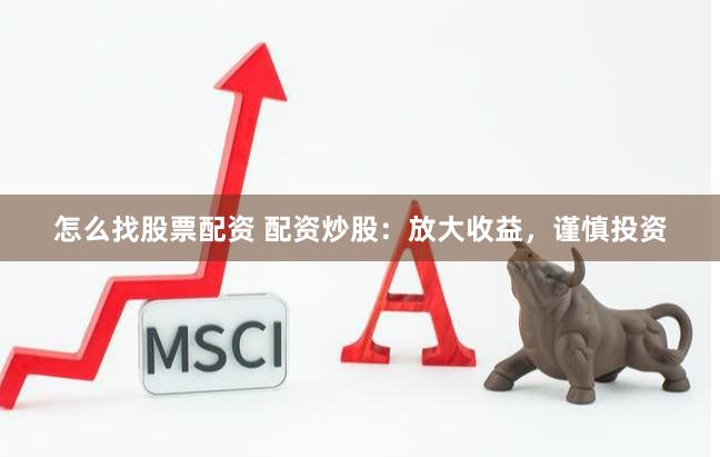 怎么找股票配资 配资炒股：放大收益，谨慎投资