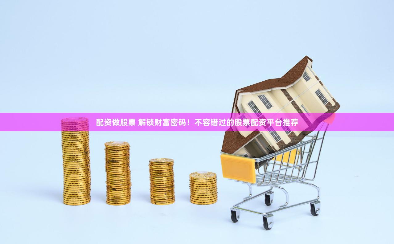 配资做股票 解锁财富密码！不容错过的股票配资平台推荐