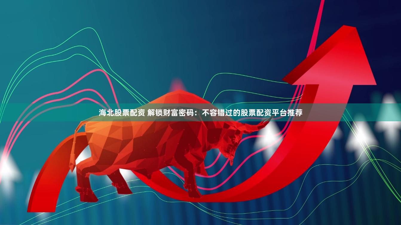 海北股票配资 解锁财富密码：不容错过的股票配资平台推荐