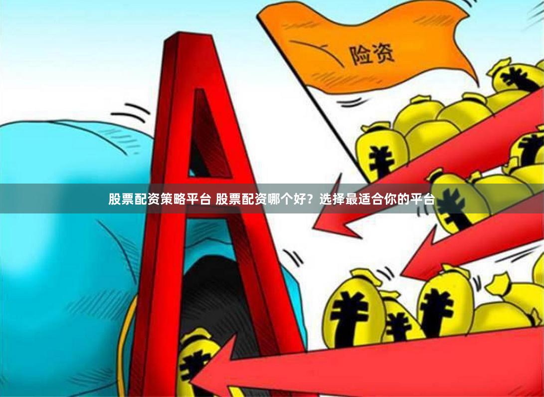 股票配资策略平台 股票配资哪个好？选择最适合你的平台
