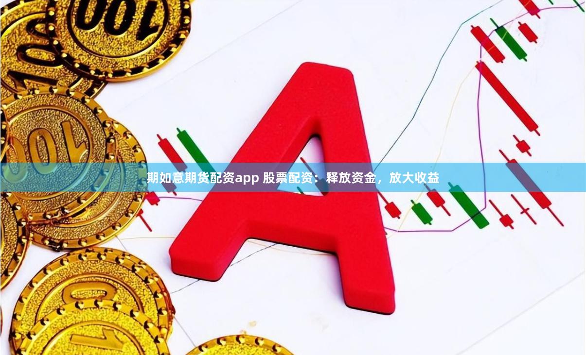 期如意期货配资app 股票配资：释放资金，放大收益