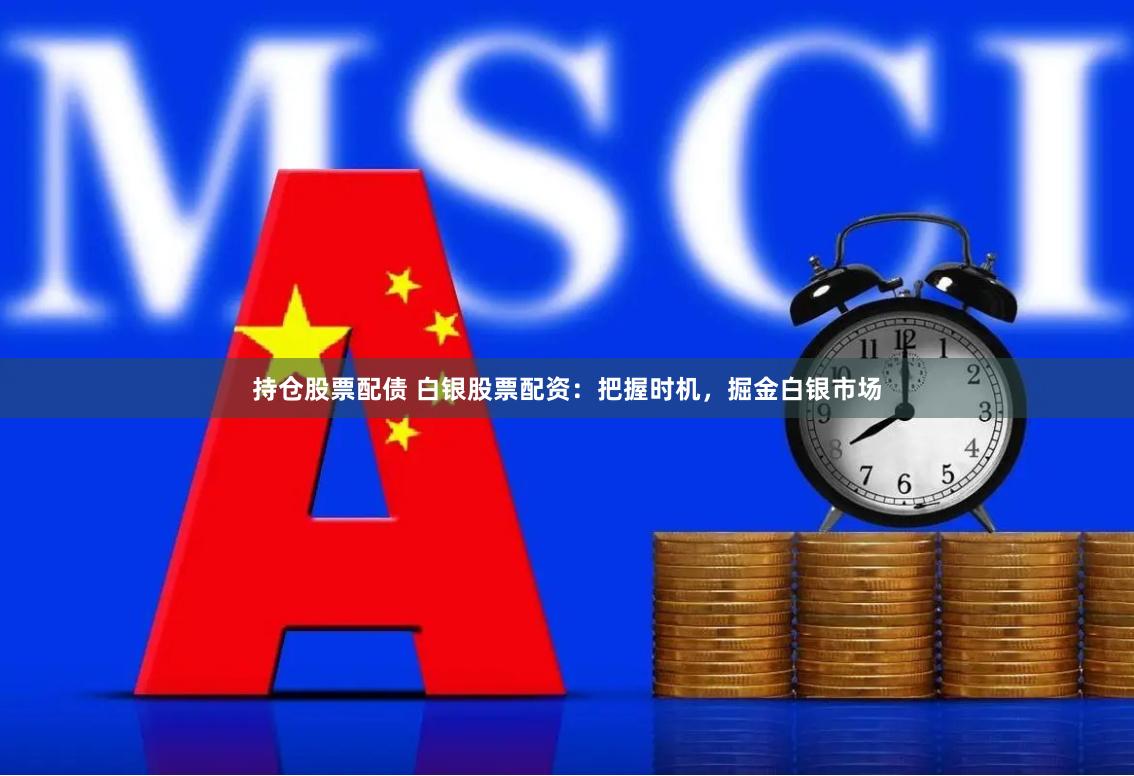 持仓股票配债 白银股票配资：把握时机，掘金白银市场