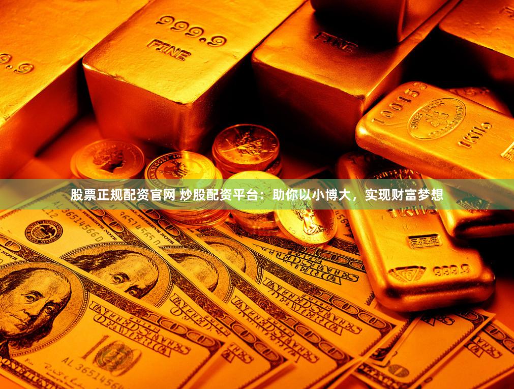 股票正规配资官网 炒股配资平台：助你以小博大，实现财富梦想