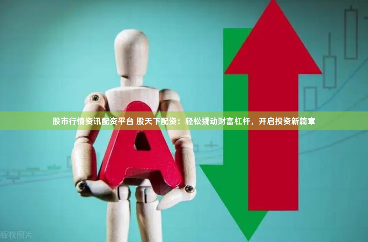 股市行情资讯配资平台 股天下配资：轻松撬动财富杠杆，开启投资新篇章