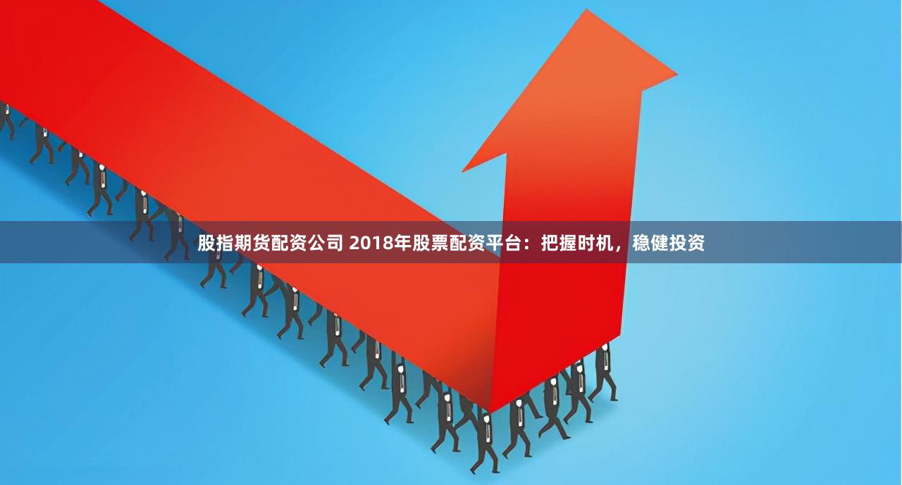 股指期货配资公司 2018年股票配资平台：把握时机，稳健投资