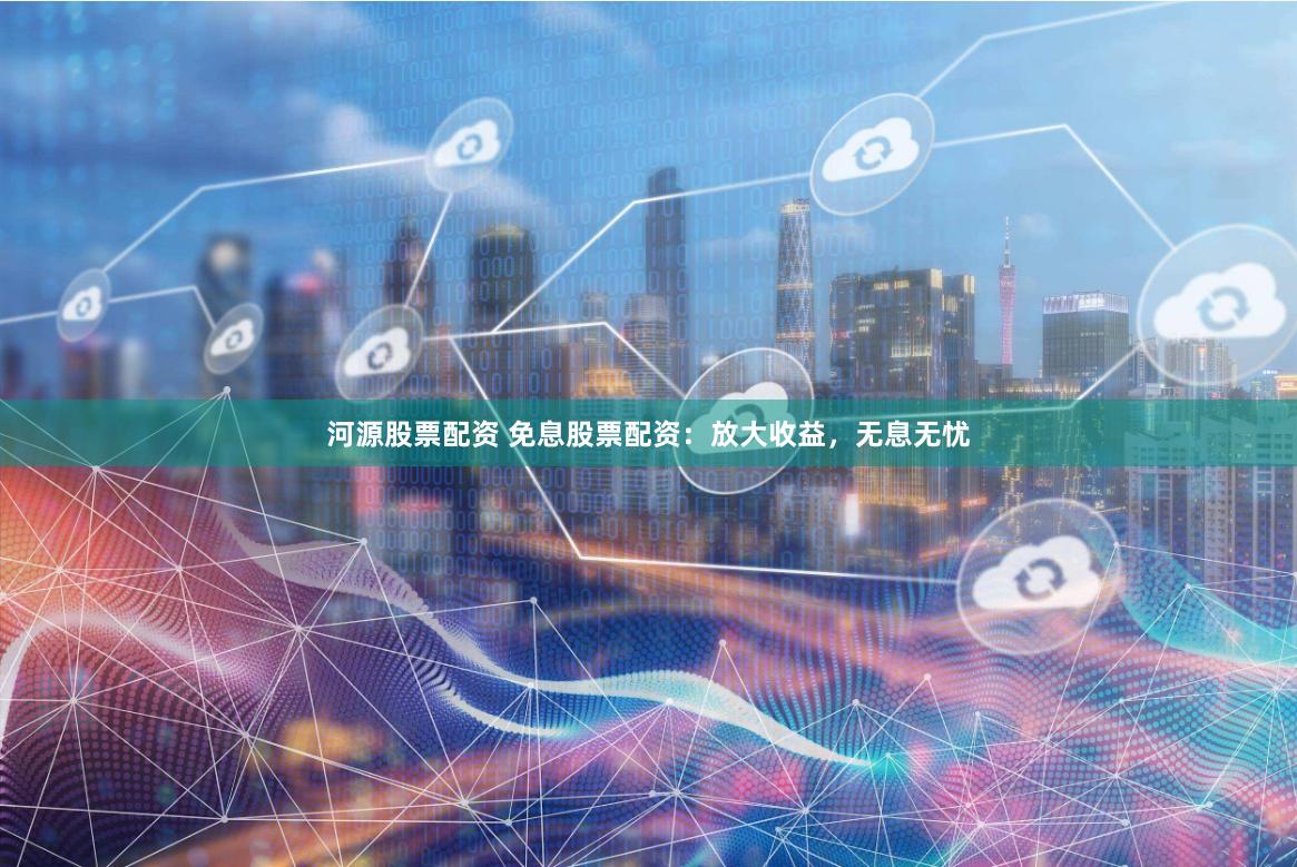 河源股票配资 免息股票配资：放大收益，无息无忧
