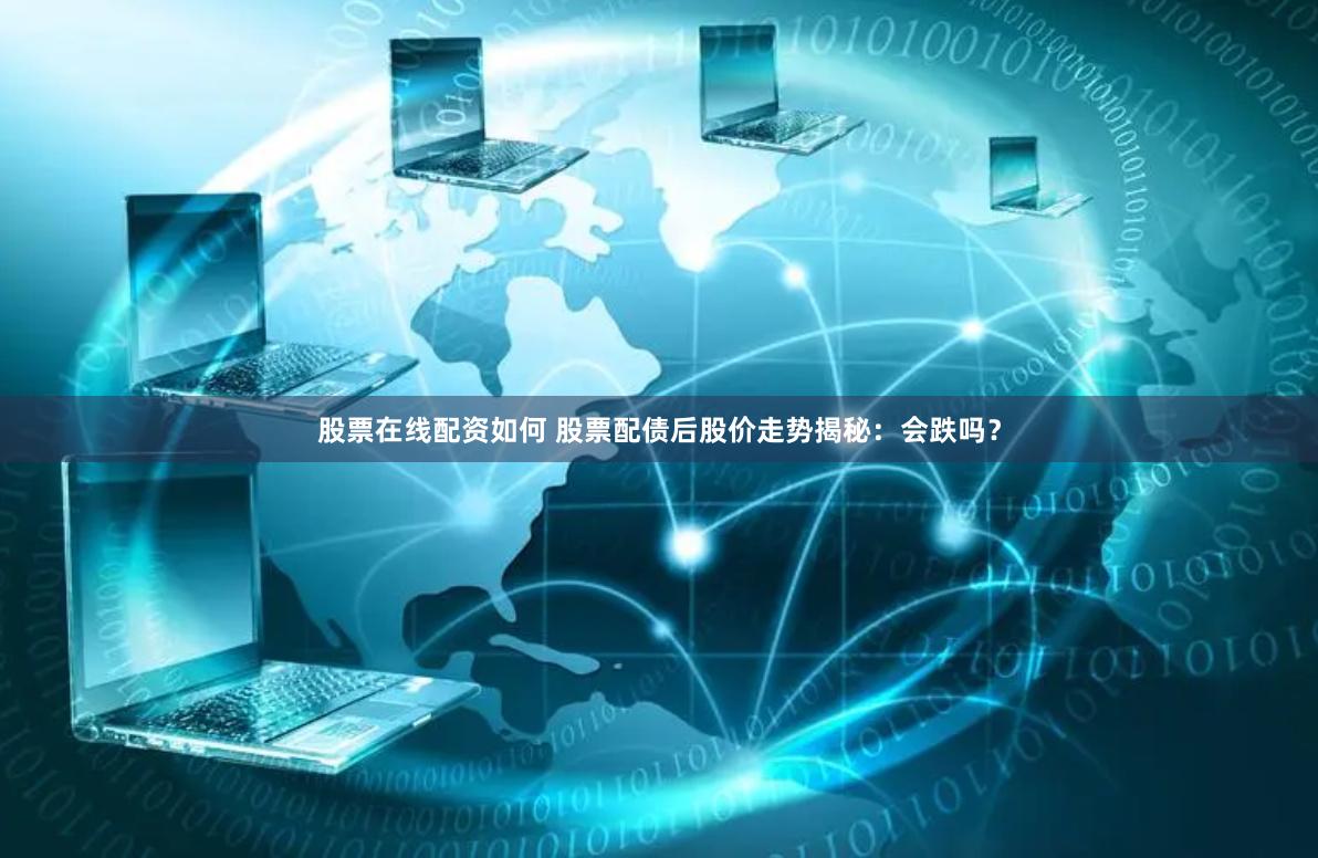 股票在线配资如何 股票配债后股价走势揭秘：会跌吗？