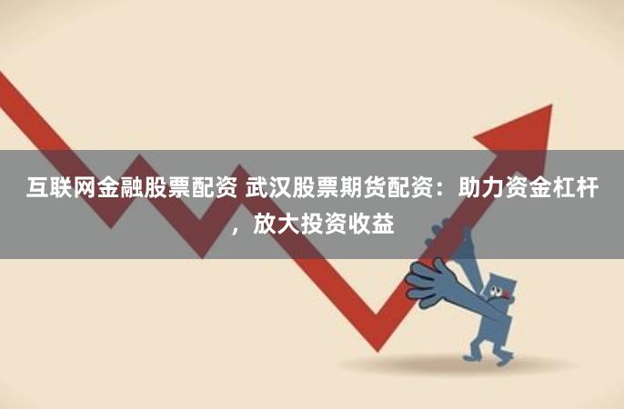 互联网金融股票配资 武汉股票期货配资：助力资金杠杆，放大投资收益