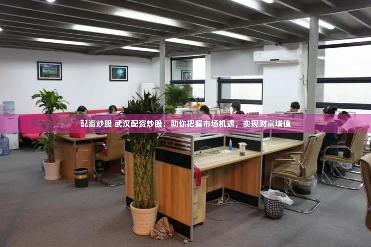 配资炒股 武汉配资炒股：助你把握市场机遇，实现财富增值