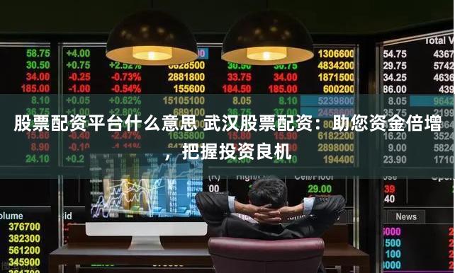 股票配资平台什么意思 武汉股票配资：助您资金倍增，把握投资良机