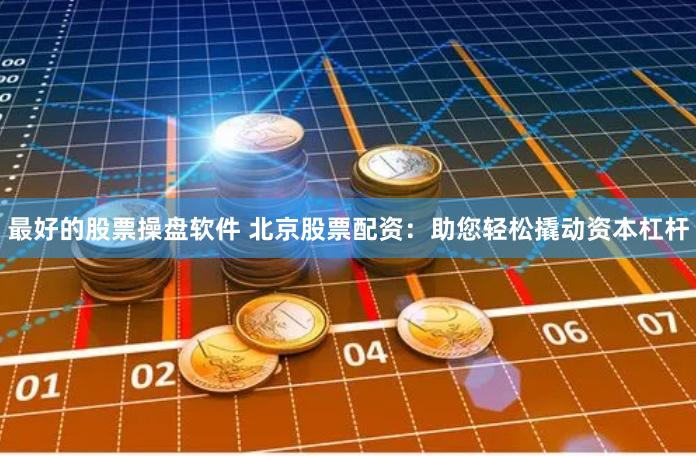 最好的股票操盘软件 北京股票配资：助您轻松撬动资本杠杆
