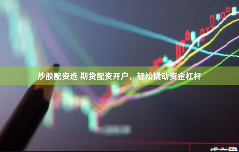 炒股配资选 期货配资开户，轻松撬动资金杠杆