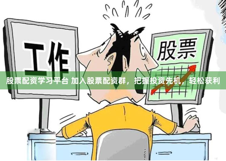 股票配资学习平台 加入股票配资群，把握投资先机，轻松获利