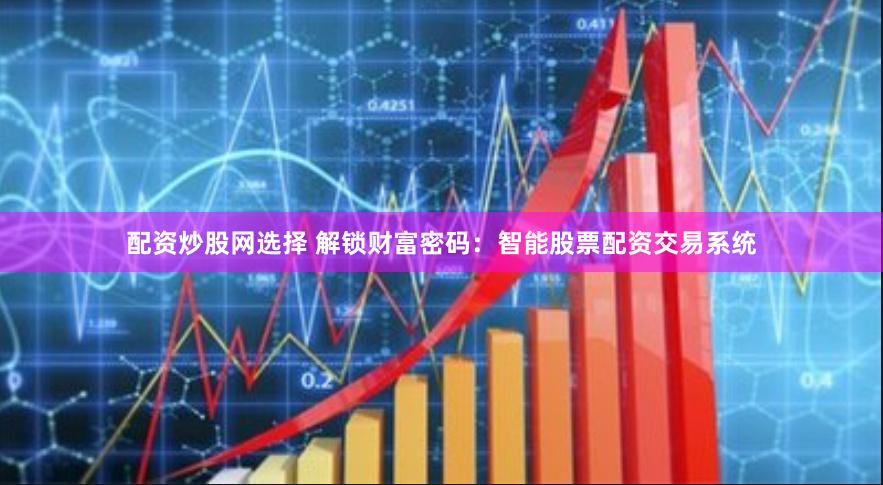 配资炒股网选择 解锁财富密码：智能股票配资交易系统