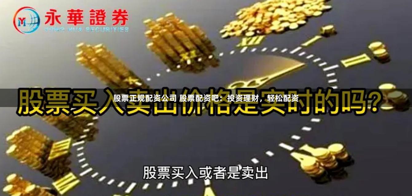 股票正规配资公司 股票配资吧：投资理财，轻松配资