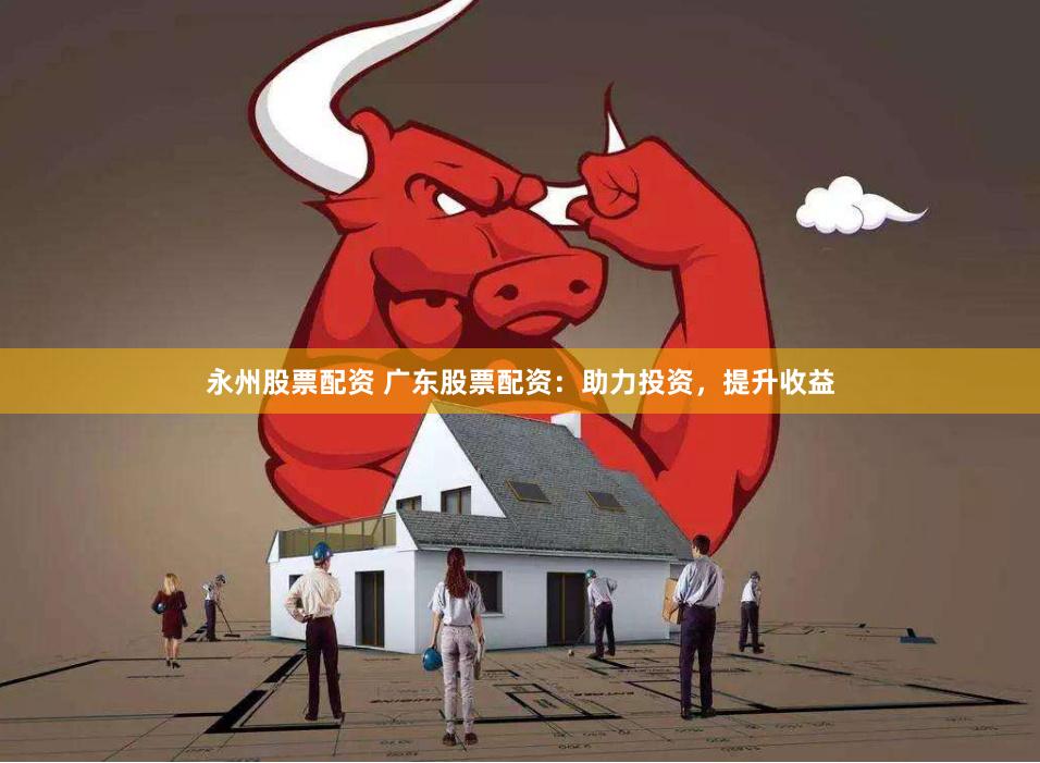 永州股票配资 广东股票配资：助力投资，提升收益