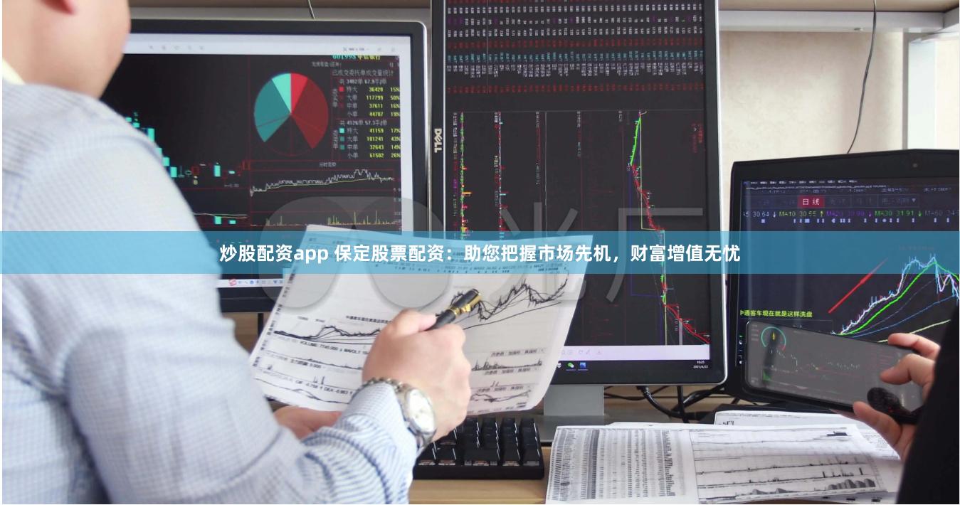 炒股配资app 保定股票配资：助您把握市场先机，财富增值无忧