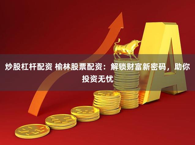 炒股杠杆配资 榆林股票配资：解锁财富新密码，助你投资无忧