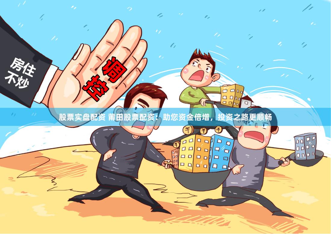 股票实盘配资 莆田股票配资：助您资金倍增，投资之路更顺畅